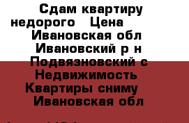 Сдам квартиру недорого › Цена ­ 5 000 - Ивановская обл., Ивановский р-н, Подвязновский с. Недвижимость » Квартиры сниму   . Ивановская обл.